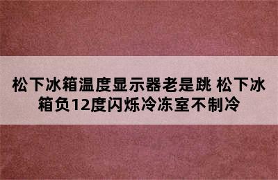 松下冰箱温度显示器老是跳 松下冰箱负12度闪烁冷冻室不制冷